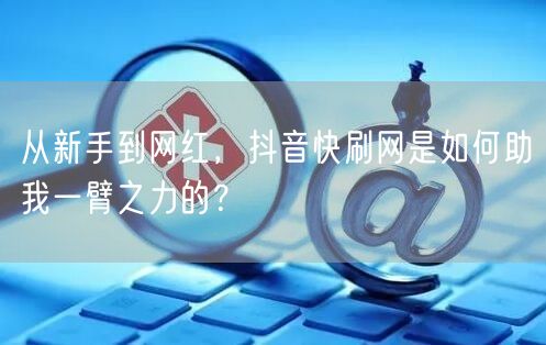 从新手到网红,抖音快刷网是如何助我一臂之力的?