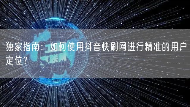 独家指南:如何使用抖音快刷网进行精准的用户定位?
