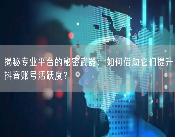 揭秘专业平台的秘密武器:如何借助它们提升抖音账号活跃度?