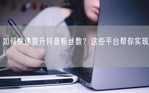 如何快速提升抖音粉丝数?这些平台帮你实现!