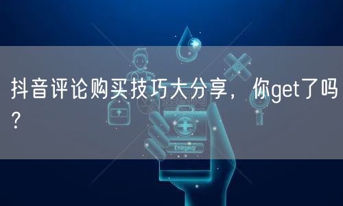 抖音评论购买技巧大分享，你get了吗？