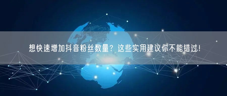 想快速增加抖音粉丝数量?这些实用建议你不能错过!