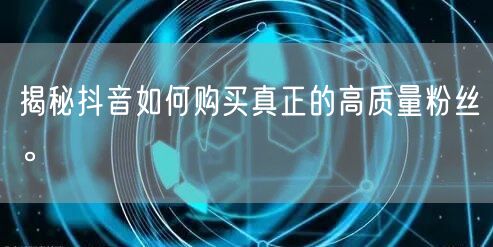 揭秘抖音如何购买真正的高质量粉丝。