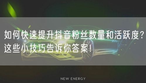 如何快速提升抖音粉丝数量和活跃度?这些小技巧告诉你答案!