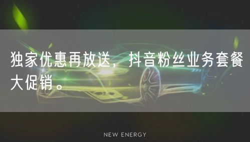 独家优惠再放送,抖音粉丝业务套餐大促销。