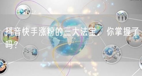 抖音快手涨粉的三大法宝,你掌握了吗?