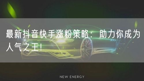 最新抖音快手涨粉策略:助力你成为人气之王!