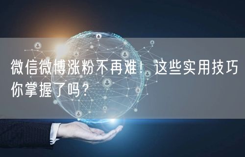 微信微博涨粉不再难!这些实用技巧你掌握了吗?