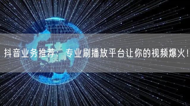 抖音业务推荐：专业刷播放平台让你的视频爆火！