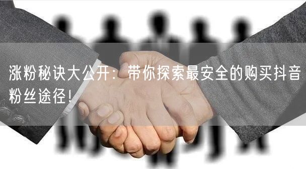 涨粉秘诀大公开:带你探索最安全的购买抖音粉丝途径!