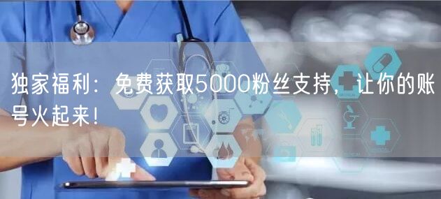 独家福利:免费获取5000粉丝支持,让你的账号火起来!