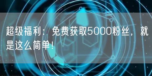 超级福利:免费获取5000粉丝,就是这么简单!