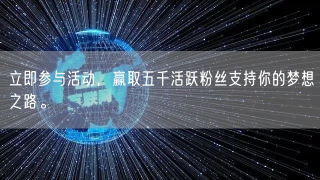 立即参与活动,赢取五千活跃粉丝支持你的梦想之路。