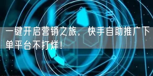 一键开启营销之旅,快手自助推广下单平台不打烊!