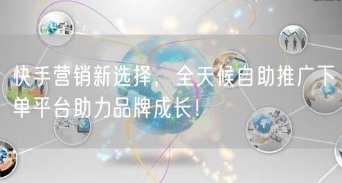 快手营销新选择,全天候自助推广下单平台助力品牌成长!