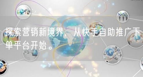 探索营销新境界,从快手自助推广下单平台开始。