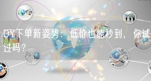 DY下单新姿势:低价也能秒到,你试过吗?