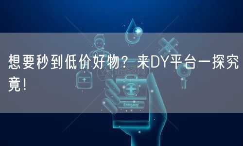 想要秒到低价好物?来DY平台一探究竟!