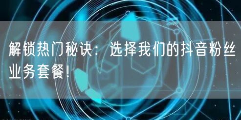 解锁热门秘诀:选择我们的抖音粉丝业务套餐!