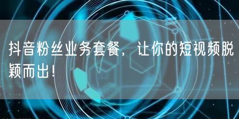 抖音粉丝业务套餐,让你的短视频脱颖而出!