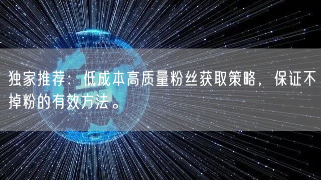 独家推荐：低成本高质量粉丝获取策略，保证不掉粉的有效方法。