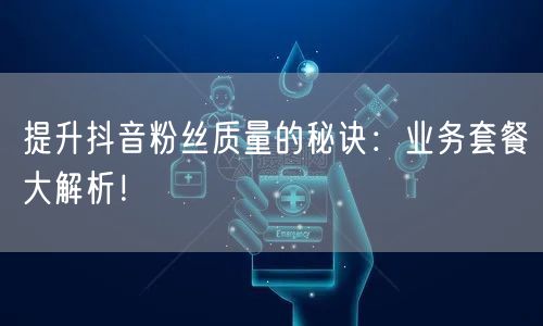 提升抖音粉丝质量的秘诀:业务套餐大解析!