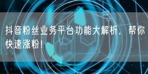 抖音粉丝业务平台功能大解析,帮你快速涨粉!