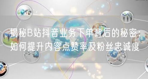 揭秘B站抖音业务下单背后的秘密:如何提升内容点赞率及粉丝忠诚度