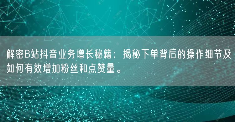 解密B站抖音业务增长秘籍:揭秘下单背后的操作细节及如何有效增加粉丝和点赞量。