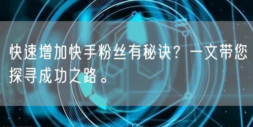 快速增加快手粉丝有秘诀?一文带您探寻成功之路。