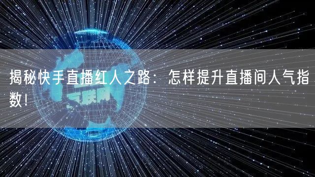 揭秘快手直播红人之路:怎样提升直播间人气指数!
