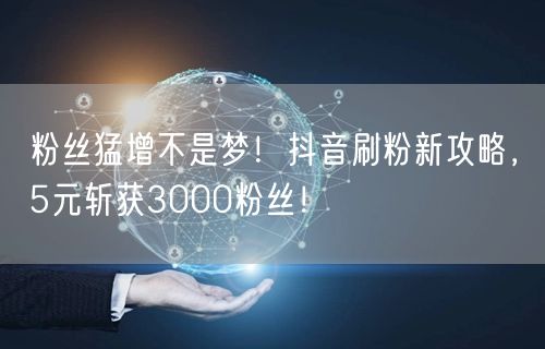 粉丝猛增不是梦!抖音刷粉新攻略,5元斩获3000粉丝!