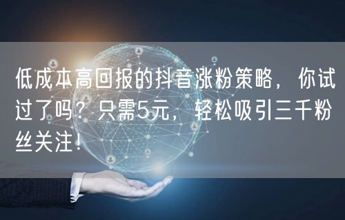 低成本高回报的抖音涨粉策略,你试过了吗?只需5元,轻松吸引三千粉丝关注!