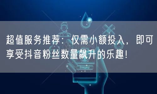 超值服务推荐:仅需小额投入,即可享受抖音粉丝数量飙升的乐趣!