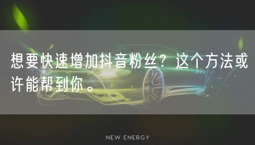 想要快速增加抖音粉丝?这个方法或许能帮到你。