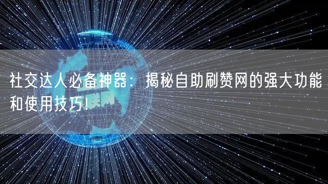 社交达人必备神器:揭秘自助刷赞网的强大功能和使用技巧!