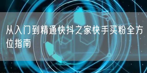 从入门到精通快抖之家快手买粉全方位指南