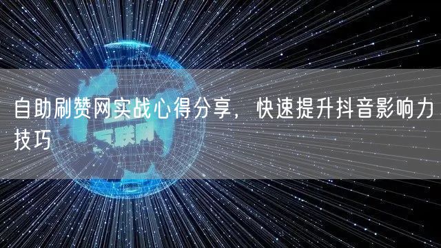 自助刷赞网实战心得分享，快速提升抖音影响力技巧