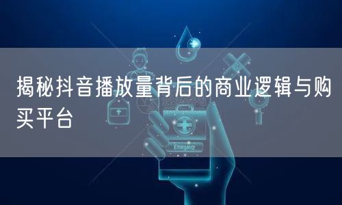 揭秘抖音播放量背后的商业逻辑与购买平台