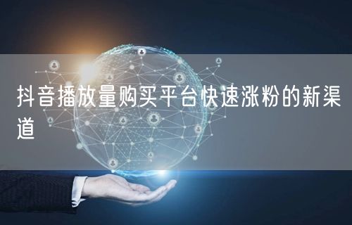 抖音播放量购买平台快速涨粉的新渠道