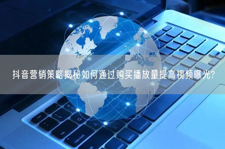 抖音营销策略揭秘如何通过购买播放量提高视频曝光?