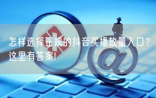 怎样选择正规的抖音买播放量入口？这里有答案!