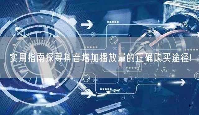 实用指南探寻抖音增加播放量的正确购买途径!