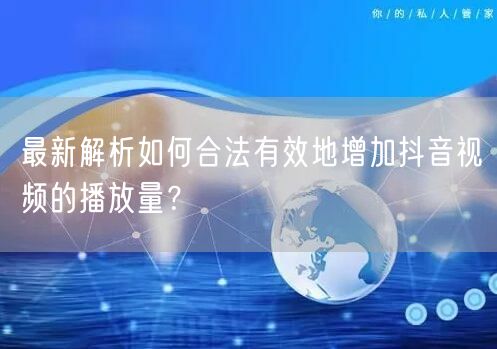 最新解析如何合法有效地增加抖音视频的播放量？