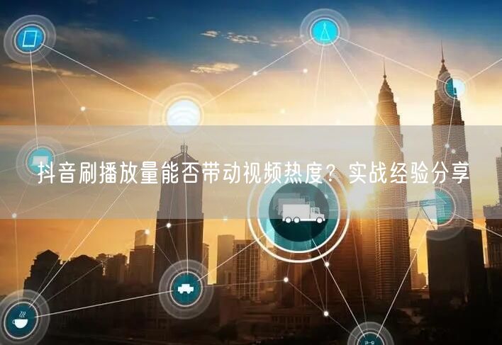 抖音刷播放量能否带动视频热度？实战经验分享