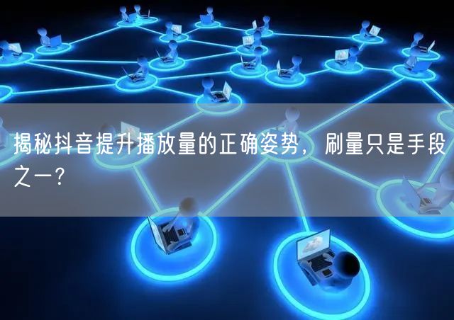 揭秘抖音提升播放量的正确姿势，刷量只是手段之一？