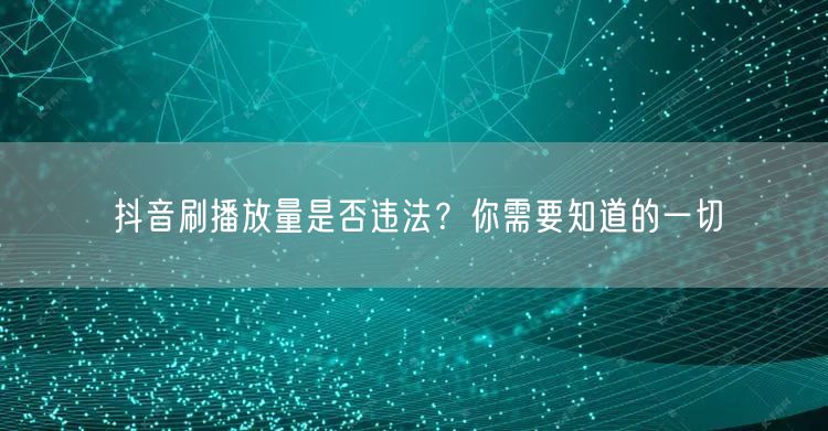 抖音刷播放量是否违法？你需要知道的一切