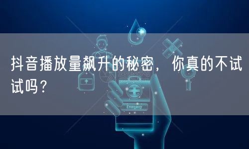 抖音播放量飙升的秘密，你真的不试试吗？