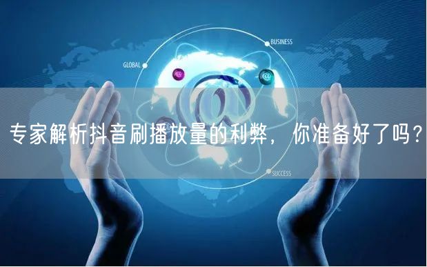 专家解析抖音刷播放量的利弊，你准备好了吗？