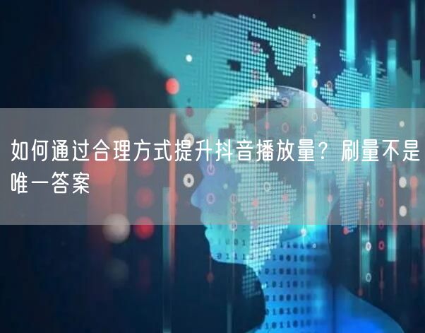 如何通过合理方式提升抖音播放量？刷量不是唯一答案